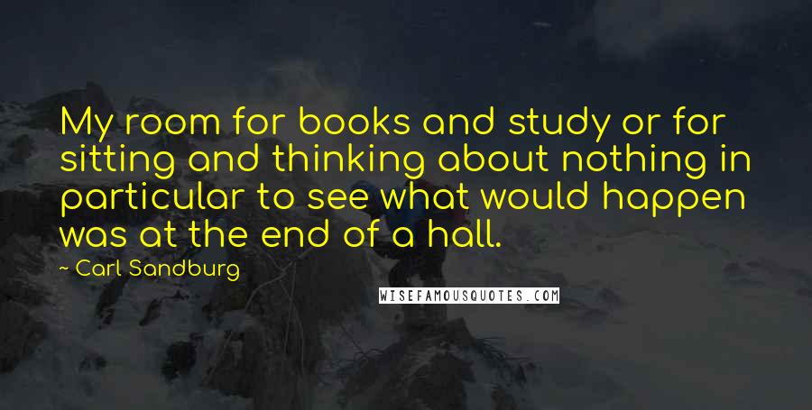 Carl Sandburg Quotes: My room for books and study or for sitting and thinking about nothing in particular to see what would happen was at the end of a hall.