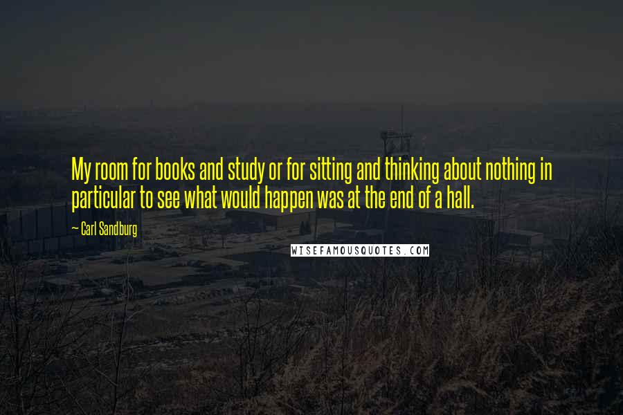 Carl Sandburg Quotes: My room for books and study or for sitting and thinking about nothing in particular to see what would happen was at the end of a hall.