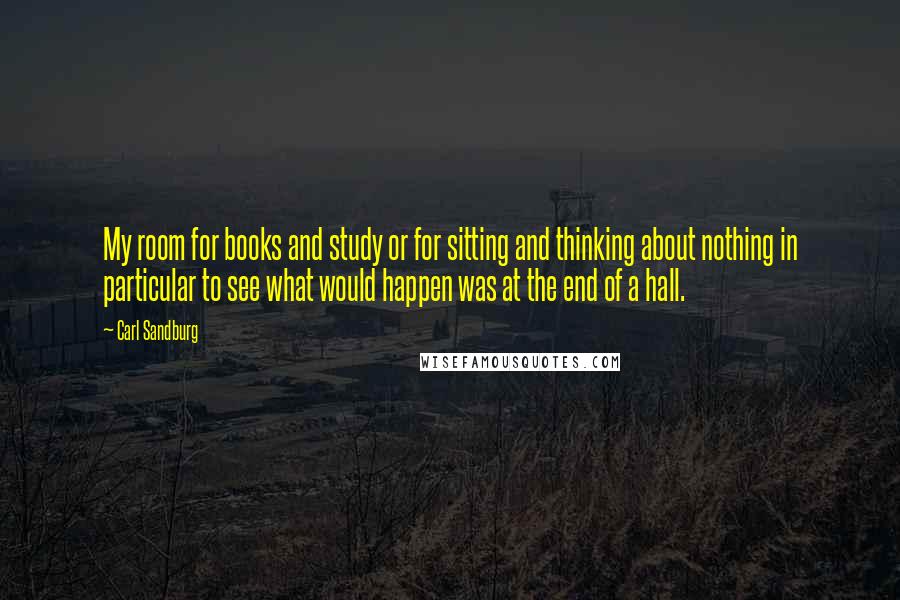 Carl Sandburg Quotes: My room for books and study or for sitting and thinking about nothing in particular to see what would happen was at the end of a hall.