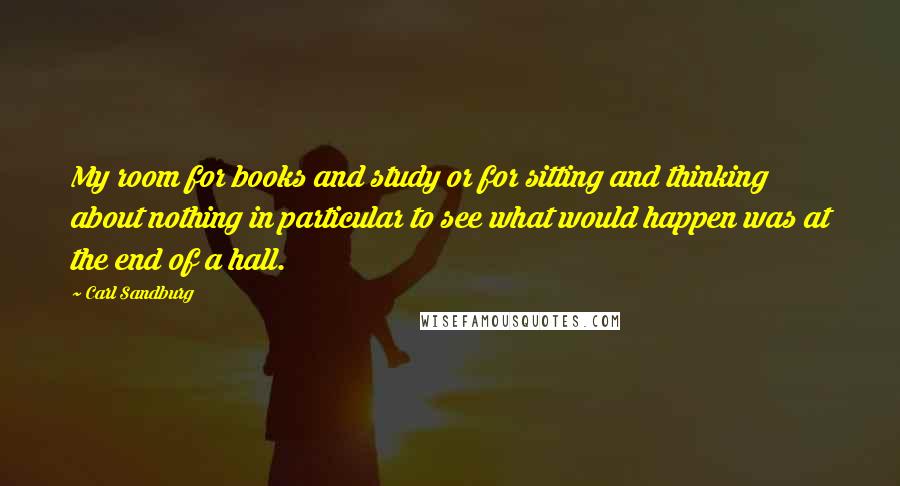 Carl Sandburg Quotes: My room for books and study or for sitting and thinking about nothing in particular to see what would happen was at the end of a hall.