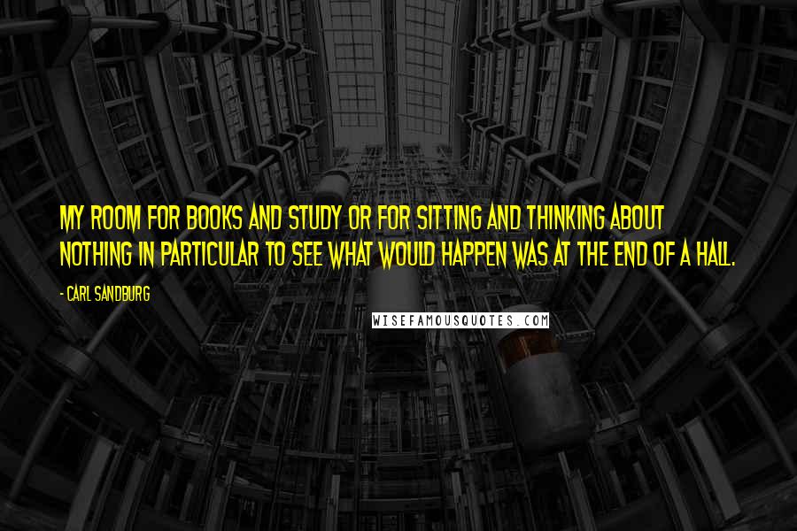 Carl Sandburg Quotes: My room for books and study or for sitting and thinking about nothing in particular to see what would happen was at the end of a hall.