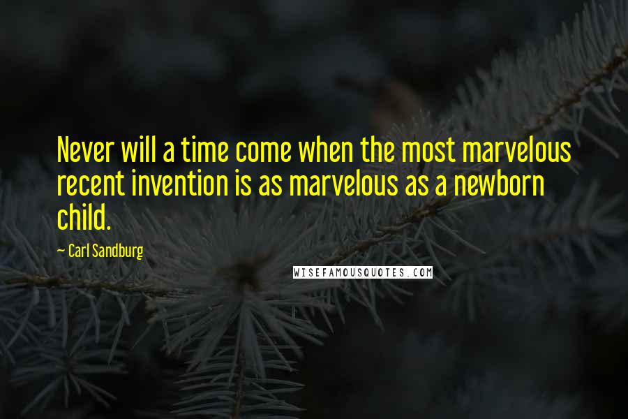 Carl Sandburg Quotes: Never will a time come when the most marvelous recent invention is as marvelous as a newborn child.