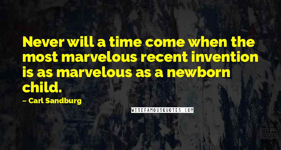 Carl Sandburg Quotes: Never will a time come when the most marvelous recent invention is as marvelous as a newborn child.