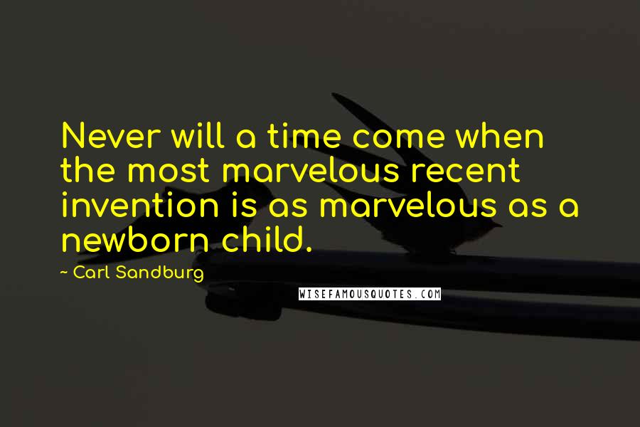 Carl Sandburg Quotes: Never will a time come when the most marvelous recent invention is as marvelous as a newborn child.