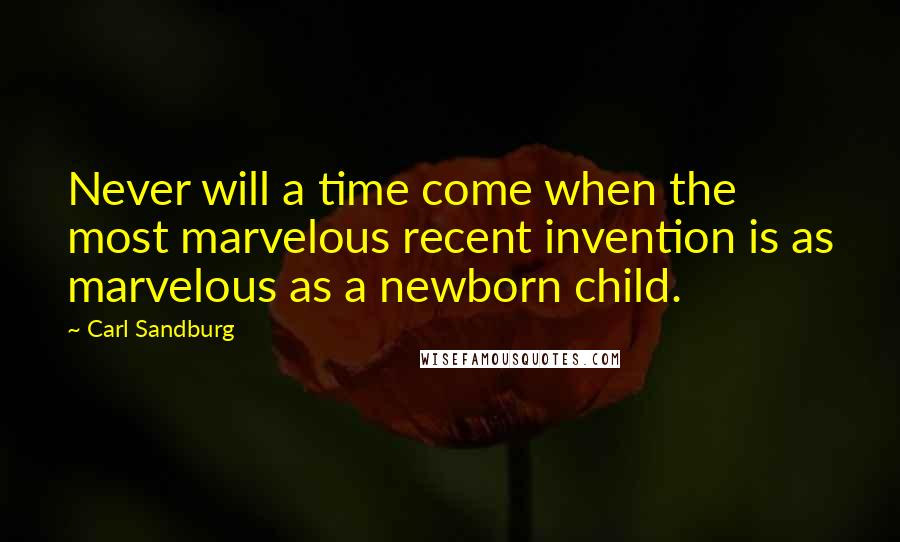 Carl Sandburg Quotes: Never will a time come when the most marvelous recent invention is as marvelous as a newborn child.
