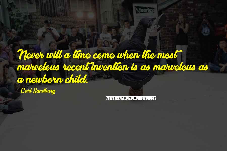 Carl Sandburg Quotes: Never will a time come when the most marvelous recent invention is as marvelous as a newborn child.