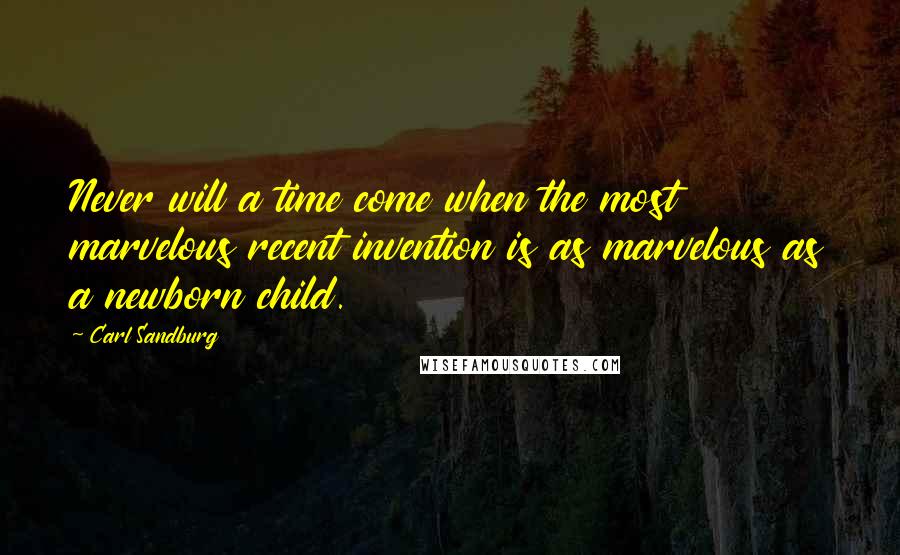 Carl Sandburg Quotes: Never will a time come when the most marvelous recent invention is as marvelous as a newborn child.