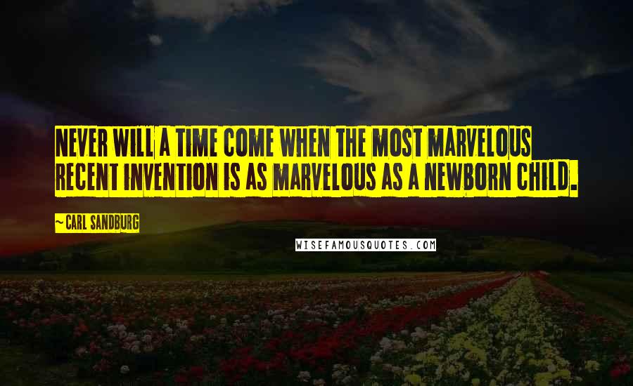 Carl Sandburg Quotes: Never will a time come when the most marvelous recent invention is as marvelous as a newborn child.