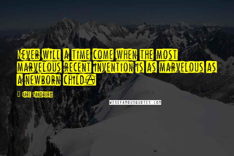 Carl Sandburg Quotes: Never will a time come when the most marvelous recent invention is as marvelous as a newborn child.