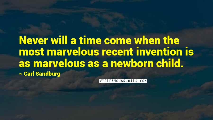 Carl Sandburg Quotes: Never will a time come when the most marvelous recent invention is as marvelous as a newborn child.