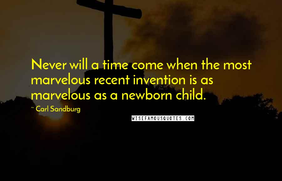 Carl Sandburg Quotes: Never will a time come when the most marvelous recent invention is as marvelous as a newborn child.