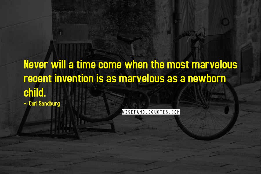 Carl Sandburg Quotes: Never will a time come when the most marvelous recent invention is as marvelous as a newborn child.