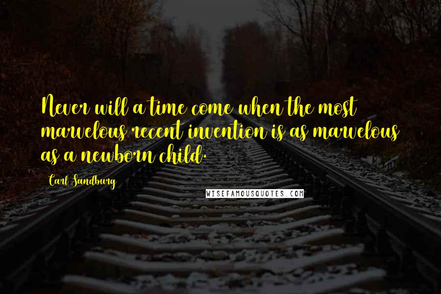Carl Sandburg Quotes: Never will a time come when the most marvelous recent invention is as marvelous as a newborn child.