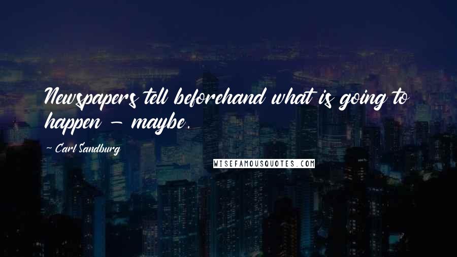 Carl Sandburg Quotes: Newspapers tell beforehand what is going to happen - maybe.