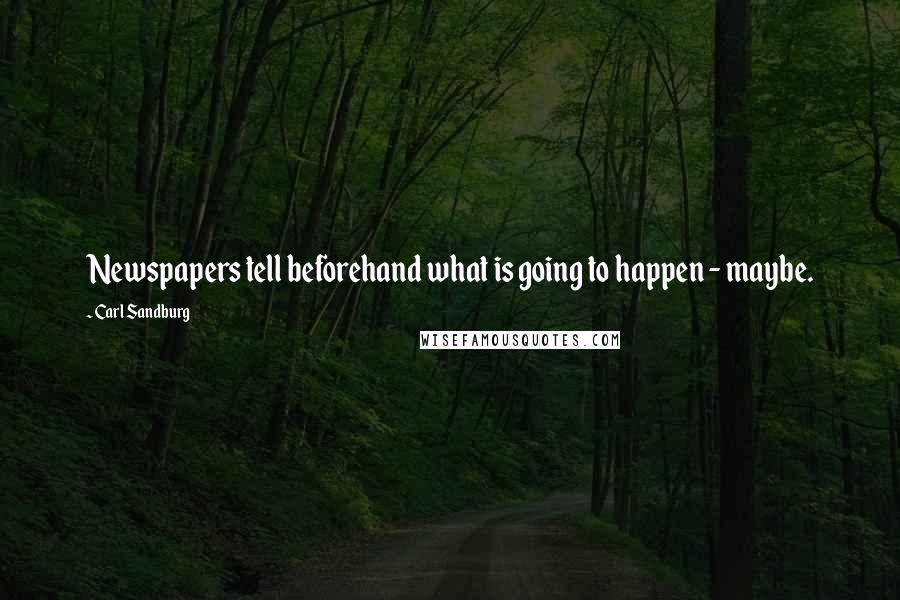 Carl Sandburg Quotes: Newspapers tell beforehand what is going to happen - maybe.