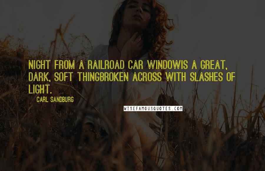 Carl Sandburg Quotes: Night from a railroad car windowis a great, dark, soft thingBroken across with slashes of light.