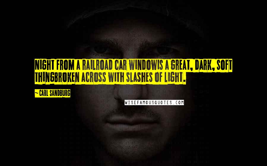 Carl Sandburg Quotes: Night from a railroad car windowis a great, dark, soft thingBroken across with slashes of light.