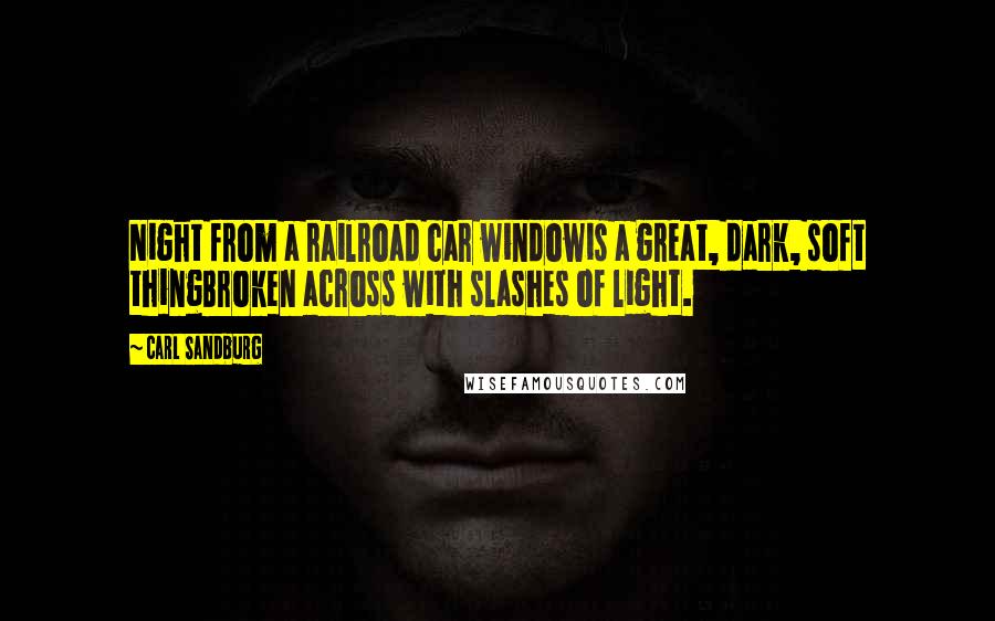 Carl Sandburg Quotes: Night from a railroad car windowis a great, dark, soft thingBroken across with slashes of light.