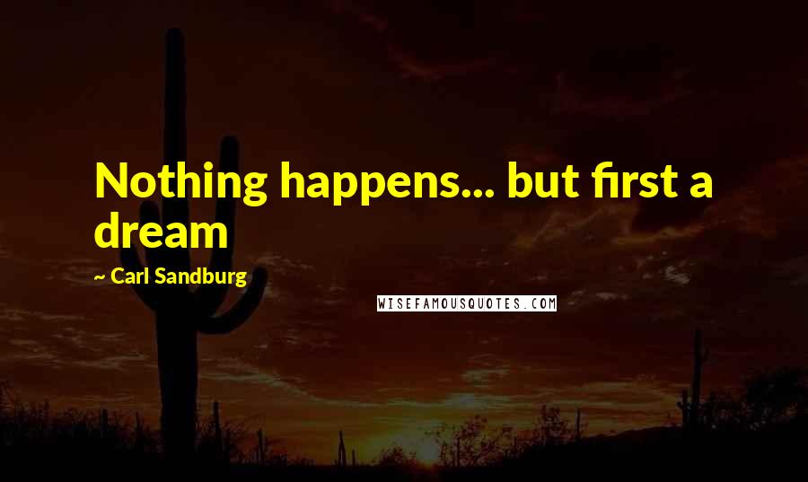 Carl Sandburg Quotes: Nothing happens... but first a dream