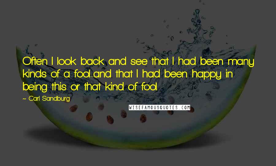 Carl Sandburg Quotes: Often I look back and see that I had been many kinds of a fool-and that I had been happy in being this or that kind of fool.