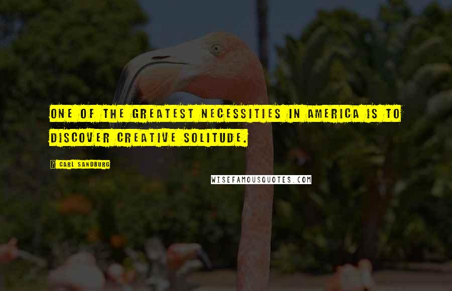 Carl Sandburg Quotes: One of the greatest necessities in America is to discover creative solitude.