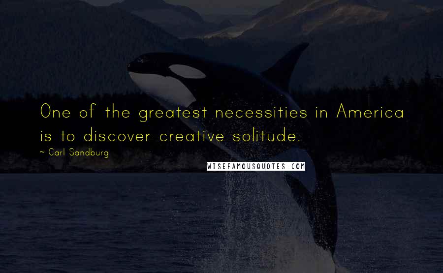 Carl Sandburg Quotes: One of the greatest necessities in America is to discover creative solitude.
