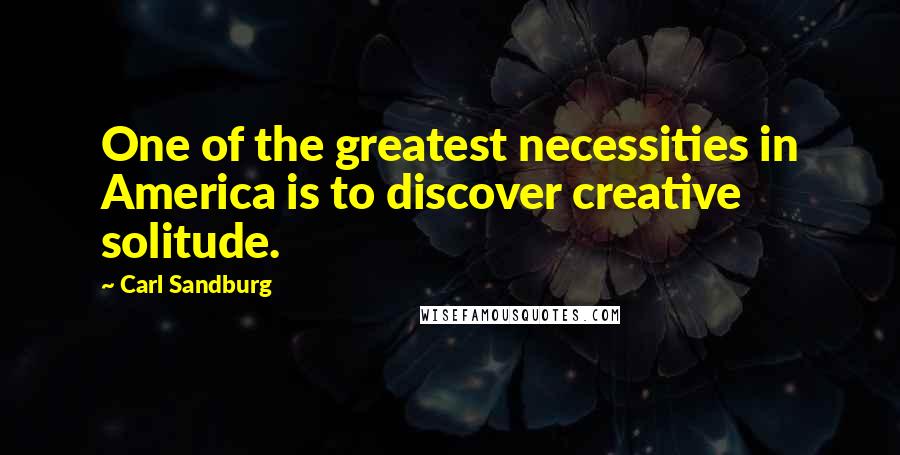 Carl Sandburg Quotes: One of the greatest necessities in America is to discover creative solitude.