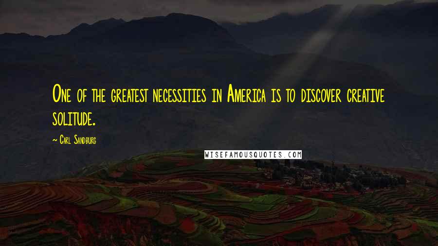 Carl Sandburg Quotes: One of the greatest necessities in America is to discover creative solitude.