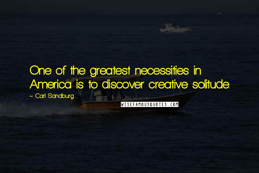 Carl Sandburg Quotes: One of the greatest necessities in America is to discover creative solitude.