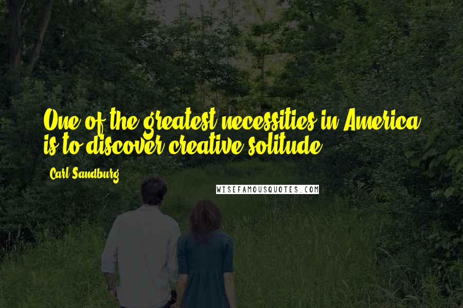 Carl Sandburg Quotes: One of the greatest necessities in America is to discover creative solitude.