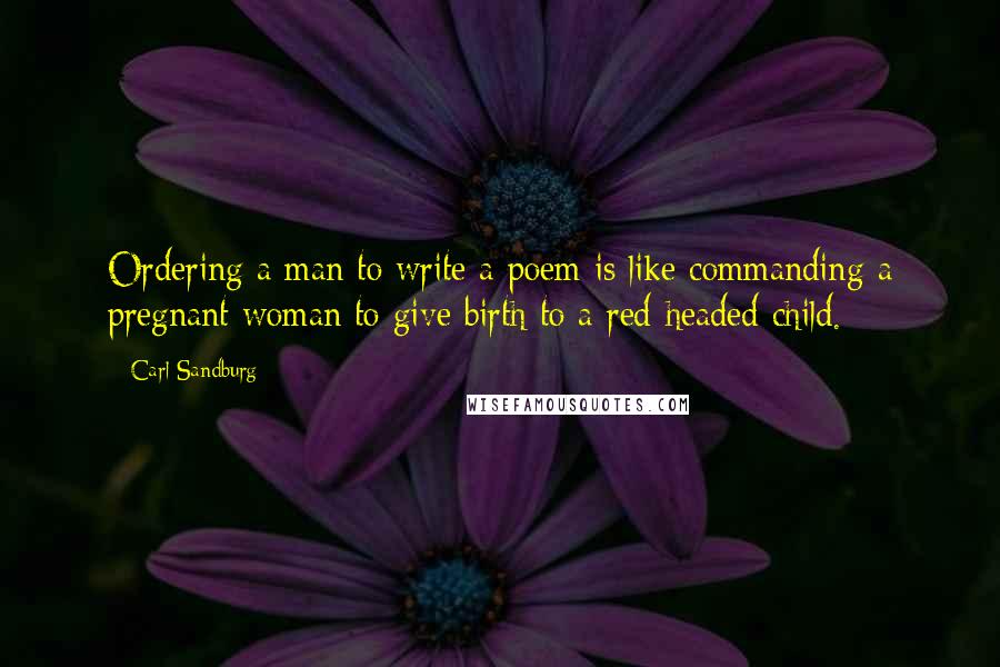 Carl Sandburg Quotes: Ordering a man to write a poem is like commanding a pregnant woman to give birth to a red-headed child.