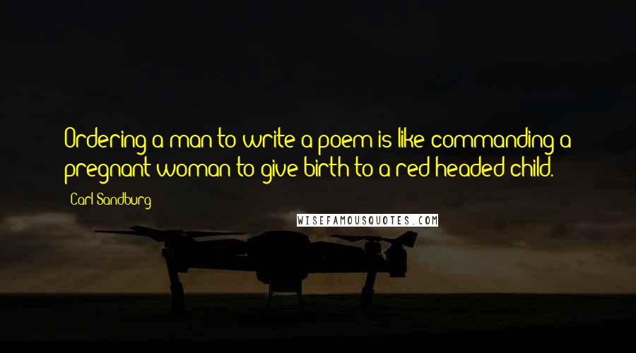 Carl Sandburg Quotes: Ordering a man to write a poem is like commanding a pregnant woman to give birth to a red-headed child.