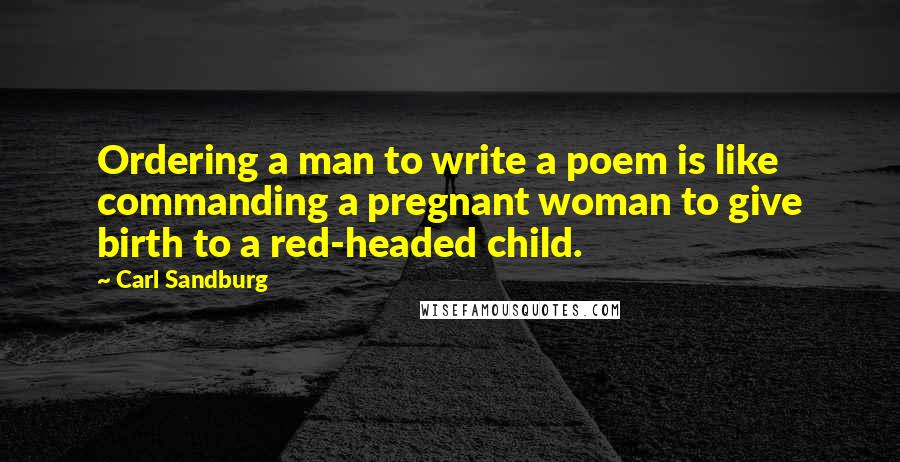 Carl Sandburg Quotes: Ordering a man to write a poem is like commanding a pregnant woman to give birth to a red-headed child.