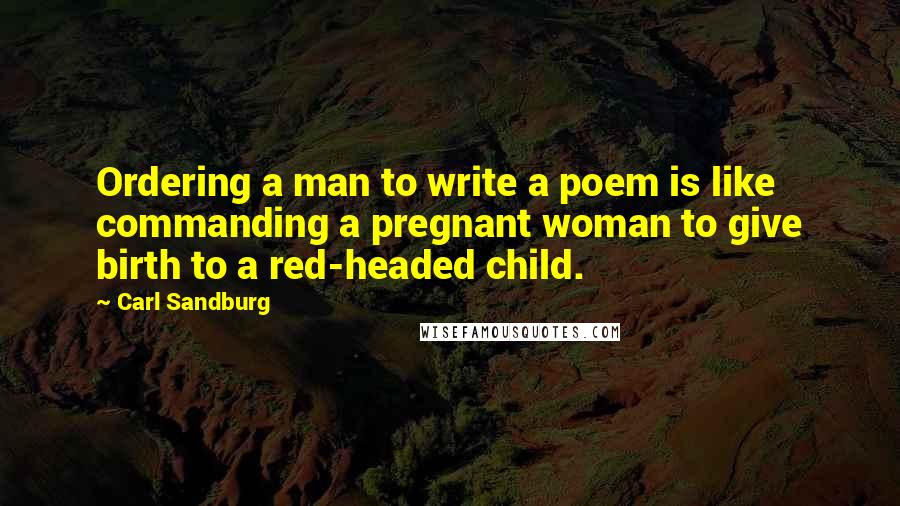 Carl Sandburg Quotes: Ordering a man to write a poem is like commanding a pregnant woman to give birth to a red-headed child.