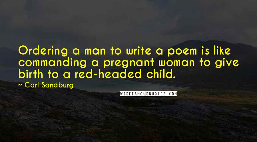 Carl Sandburg Quotes: Ordering a man to write a poem is like commanding a pregnant woman to give birth to a red-headed child.