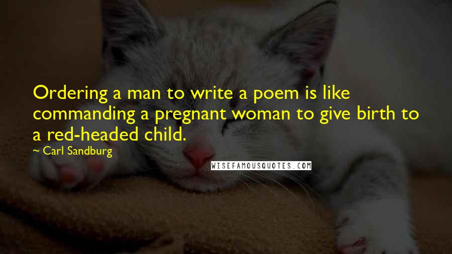 Carl Sandburg Quotes: Ordering a man to write a poem is like commanding a pregnant woman to give birth to a red-headed child.