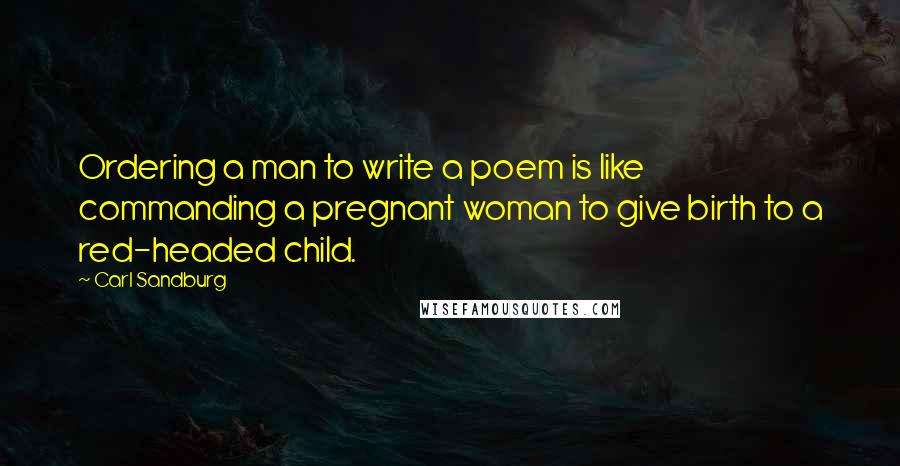 Carl Sandburg Quotes: Ordering a man to write a poem is like commanding a pregnant woman to give birth to a red-headed child.