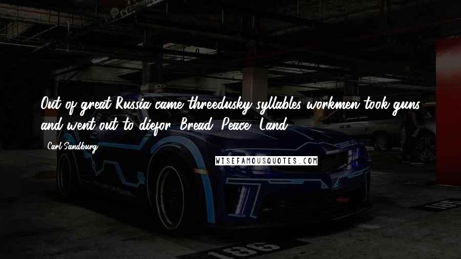 Carl Sandburg Quotes: Out of great Russia came threedusky syllables workmen took guns and went out to diefor: Bread, Peace, Land.