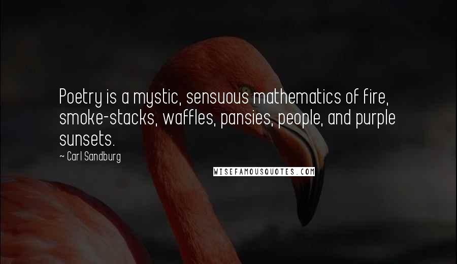 Carl Sandburg Quotes: Poetry is a mystic, sensuous mathematics of fire, smoke-stacks, waffles, pansies, people, and purple sunsets.