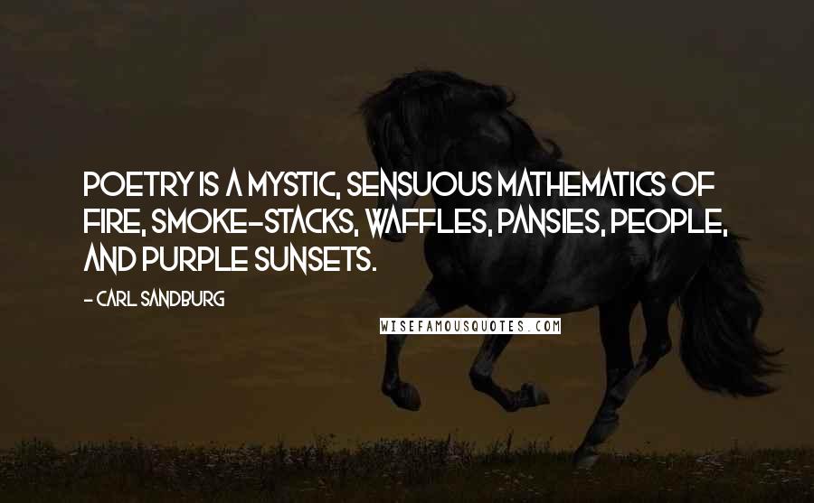 Carl Sandburg Quotes: Poetry is a mystic, sensuous mathematics of fire, smoke-stacks, waffles, pansies, people, and purple sunsets.