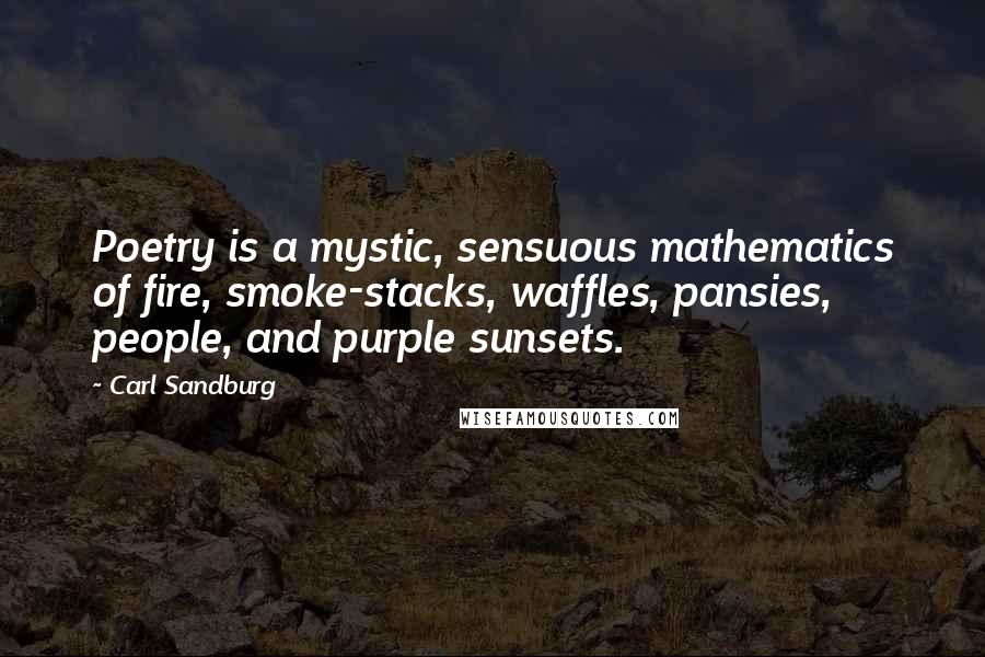 Carl Sandburg Quotes: Poetry is a mystic, sensuous mathematics of fire, smoke-stacks, waffles, pansies, people, and purple sunsets.