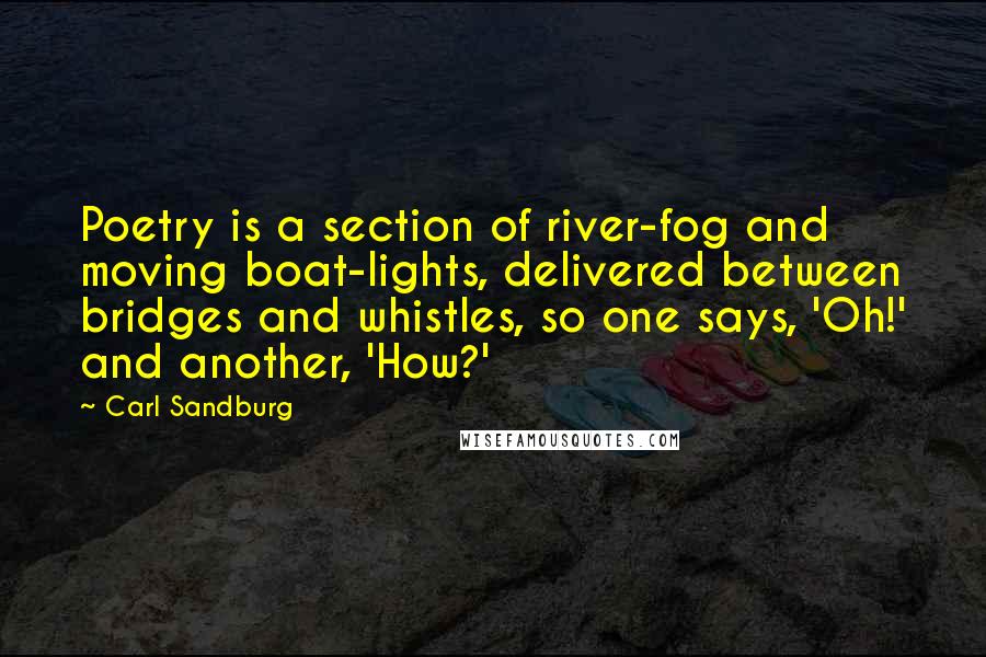 Carl Sandburg Quotes: Poetry is a section of river-fog and moving boat-lights, delivered between bridges and whistles, so one says, 'Oh!' and another, 'How?'