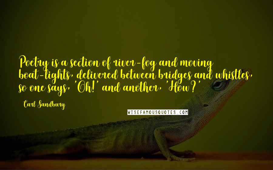 Carl Sandburg Quotes: Poetry is a section of river-fog and moving boat-lights, delivered between bridges and whistles, so one says, 'Oh!' and another, 'How?'