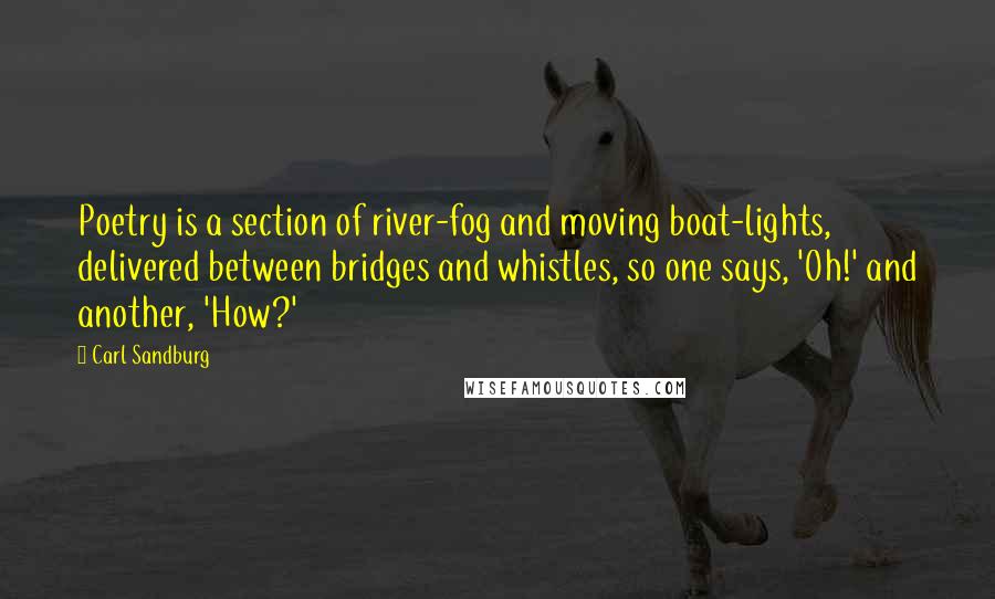 Carl Sandburg Quotes: Poetry is a section of river-fog and moving boat-lights, delivered between bridges and whistles, so one says, 'Oh!' and another, 'How?'