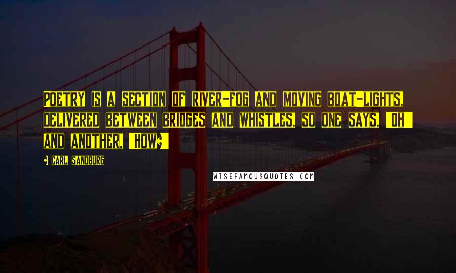Carl Sandburg Quotes: Poetry is a section of river-fog and moving boat-lights, delivered between bridges and whistles, so one says, 'Oh!' and another, 'How?'