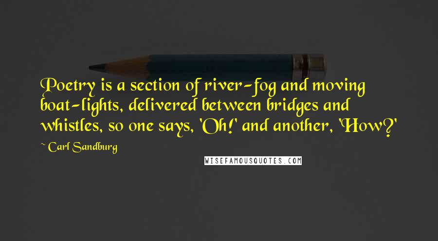 Carl Sandburg Quotes: Poetry is a section of river-fog and moving boat-lights, delivered between bridges and whistles, so one says, 'Oh!' and another, 'How?'