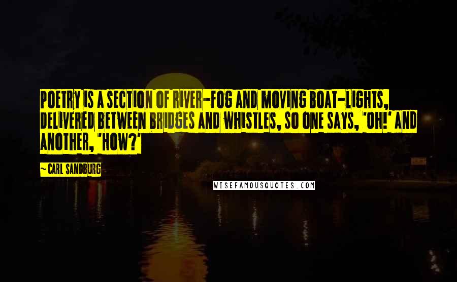 Carl Sandburg Quotes: Poetry is a section of river-fog and moving boat-lights, delivered between bridges and whistles, so one says, 'Oh!' and another, 'How?'
