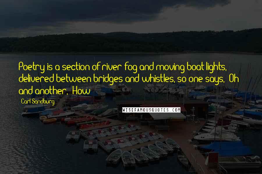 Carl Sandburg Quotes: Poetry is a section of river-fog and moving boat-lights, delivered between bridges and whistles, so one says, 'Oh!' and another, 'How?'