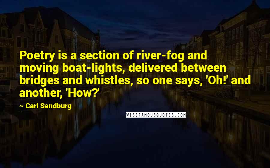 Carl Sandburg Quotes: Poetry is a section of river-fog and moving boat-lights, delivered between bridges and whistles, so one says, 'Oh!' and another, 'How?'