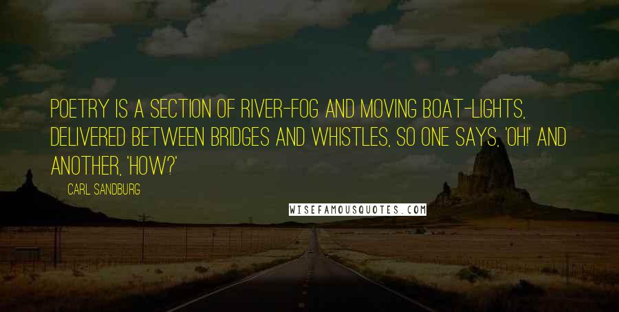 Carl Sandburg Quotes: Poetry is a section of river-fog and moving boat-lights, delivered between bridges and whistles, so one says, 'Oh!' and another, 'How?'